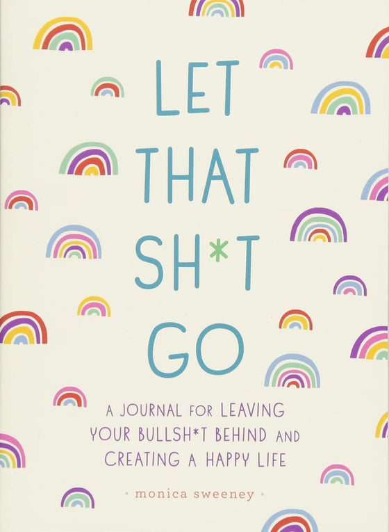 Let That Sh*t Go: A Journal for Leaving Your Bullshit Behind & Creating a Happy Life